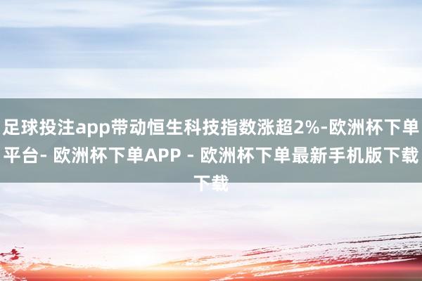 足球投注app带动恒生科技指数涨超2%-欧洲杯下单平台- 欧洲杯下单APP - 欧洲杯下单最新手机版下载