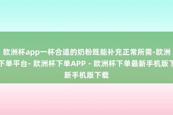 欧洲杯app一杯合适的奶粉既能补充正常所需-欧洲杯下单平台- 欧洲杯下单APP - 欧洲杯下单最新手机版下载