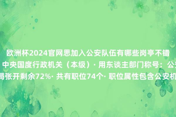 欧洲杯2024官网思加入公安队伍有哪些岗亭不错报名？来跟小编沿路看！中央国度行政机关（本级）· 用东谈主部门称号：公安部、国度侨民处置局张开剩余72%· 共有职位74个· 职位属性包含公安机关东谈主民侦察职位、非凡专科职位、非通用语职位中央国度行政机关参照公事员法处置做事单元· 用东谈主部门称号：公安部· 共有职位16个· 职位属性包含公安机关东谈主民侦察职位、非凡专科职位中央国度行政机关省级以下