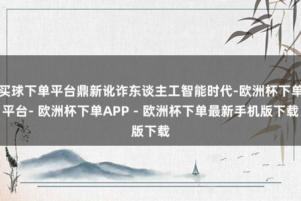 买球下单平台鼎新讹诈东谈主工智能时代-欧洲杯下单平台- 欧洲杯下单APP - 欧洲杯下单最新手机版下载