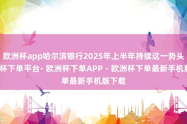 欧洲杯app哈尔滨银行2025年上半年持续这一势头-欧洲杯下单平台- 欧洲杯下单APP - 欧洲杯下单最新手机版下载