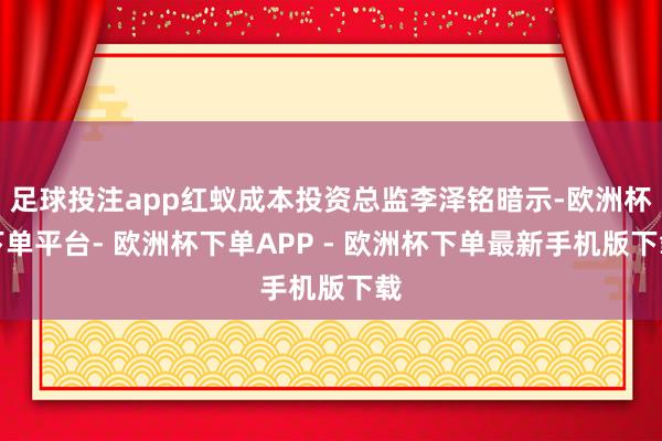 足球投注app红蚁成本投资总监李泽铭暗示-欧洲杯下单平台- 欧洲杯下单APP - 欧洲杯下单最新手机版下载