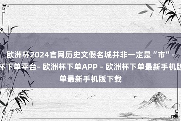 欧洲杯2024官网历史文假名城并非一定是“市”-欧洲杯下单平台- 欧洲杯下单APP - 欧洲杯下单最新手机版下载