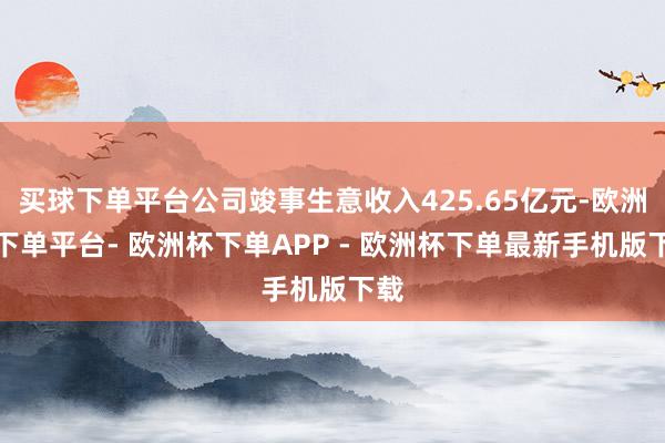 买球下单平台公司竣事生意收入425.65亿元-欧洲杯下单平台- 欧洲杯下单APP - 欧洲杯下单最新手机版下载