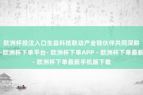 欧洲杯投注入口　　生益科技联动产业链伙伴共同深耕圭臬化责任-欧洲杯下单平台- 欧洲杯下单APP - 欧洲杯下单最新手机版下载