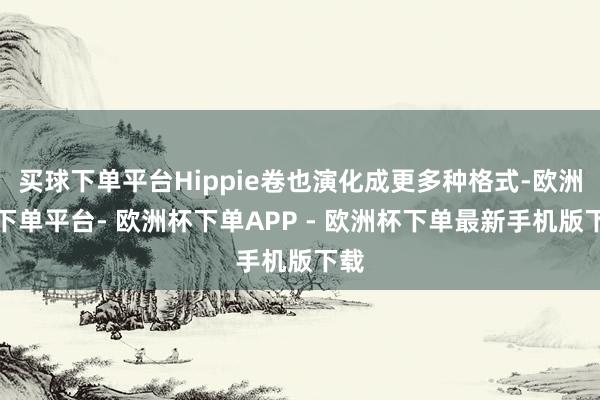 买球下单平台Hippie卷也演化成更多种格式-欧洲杯下单平台- 欧洲杯下单APP - 欧洲杯下单最新手机版下载