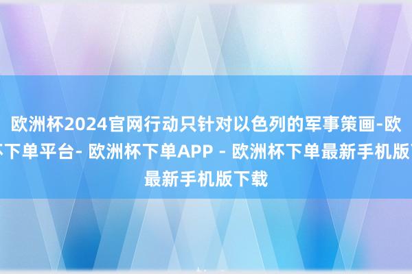 欧洲杯2024官网行动只针对以色列的军事策画-欧洲杯下单平台- 欧洲杯下单APP - 欧洲杯下单最新手机版下载
