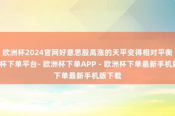 欧洲杯2024官网好意思股高涨的天平变得相对平衡-欧洲杯下单平台- 欧洲杯下单APP - 欧洲杯下单最新手机版下载