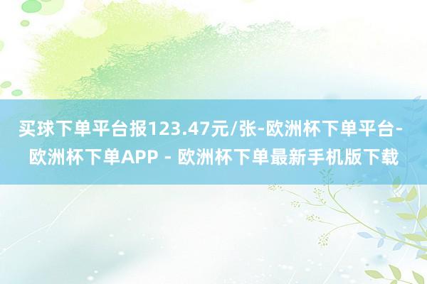 买球下单平台报123.47元/张-欧洲杯下单平台- 欧洲杯下单APP - 欧洲杯下单最新手机版下载