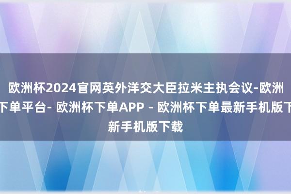 欧洲杯2024官网英外洋交大臣拉米主执会议-欧洲杯下单平台- 欧洲杯下单APP - 欧洲杯下单最新手机版下载