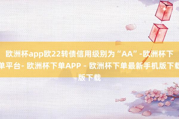 欧洲杯app欧22转债信用级别为“AA”-欧洲杯下单平台- 欧洲杯下单APP - 欧洲杯下单最新手机版下载