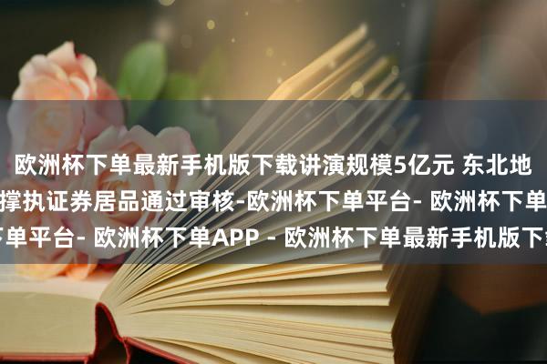 欧洲杯下单最新手机版下载讲演规模5亿元 东北地区首只常识产权钞票撑执证券居品通过审核-欧洲杯下单平台- 欧洲杯下单APP - 欧洲杯下单最新手机版下载
