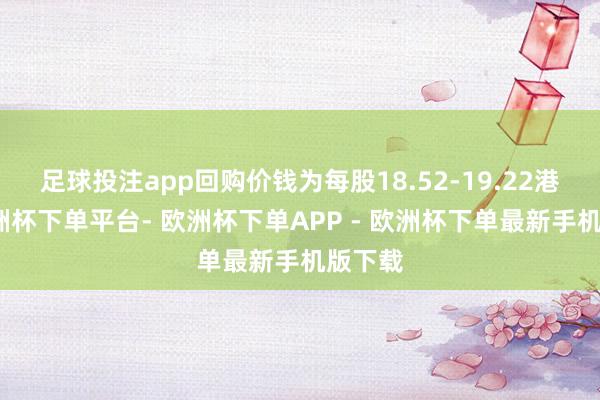 足球投注app回购价钱为每股18.52-19.22港元-欧洲杯下单平台- 欧洲杯下单APP - 欧洲杯下单最新手机版下载