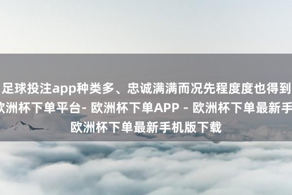 足球投注app种类多、忠诚满满而况先程度度也得到了公认-欧洲杯下单平台- 欧洲杯下单APP - 欧洲杯下单最新手机版下载