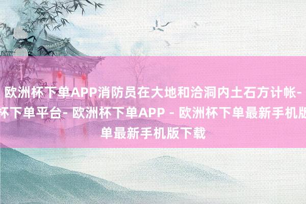 欧洲杯下单APP消防员在大地和洽洞内土石方计帐-欧洲杯下单平台- 欧洲杯下单APP - 欧洲杯下单最新手机版下载