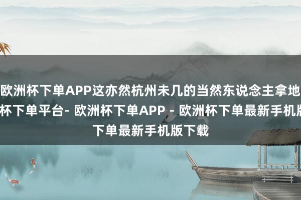欧洲杯下单APP这亦然杭州未几的当然东说念主拿地-欧洲杯下单平台- 欧洲杯下单APP - 欧洲杯下单最新手机版下载
