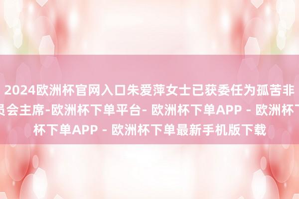 2024欧洲杯官网入口朱爱萍女士已获委任为孤苦非现实董事及审核委员会主席-欧洲杯下单平台- 欧洲杯下单APP - 欧洲杯下单最新手机版下载