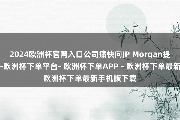 2024欧洲杯官网入口公司痛快向JP Morgan提供一项担保-欧洲杯下单平台- 欧洲杯下单APP - 欧洲杯下单最新手机版下载