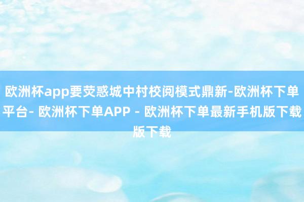 欧洲杯app要荧惑城中村校阅模式鼎新-欧洲杯下单平台- 欧洲杯下单APP - 欧洲杯下单最新手机版下载