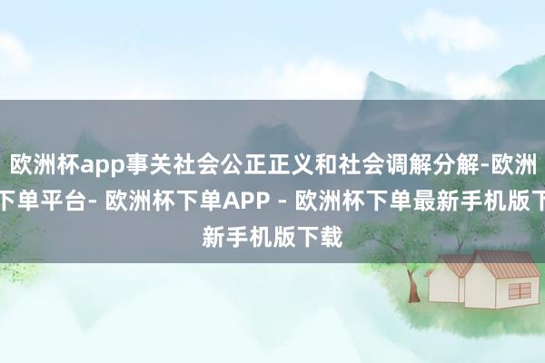 欧洲杯app事关社会公正正义和社会调解分解-欧洲杯下单平台- 欧洲杯下单APP - 欧洲杯下单最新手机版下载