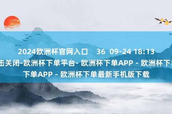 2024欧洲杯官网入口 36 09-24 18:13 一财最热 点击关闭-欧洲杯下单平台- 欧洲杯下单APP - 欧洲杯下单最新手机版下载