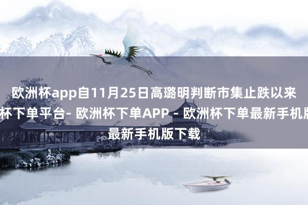 欧洲杯app　　自11月25日高璐明判断市集止跌以来-欧洲杯下单平台- 欧洲杯下单APP - 欧洲杯下单最新手机版下载