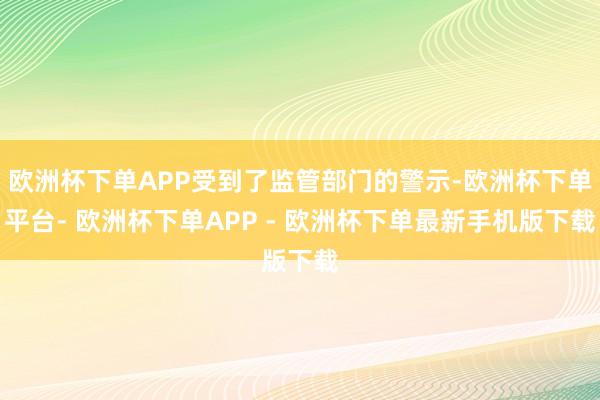 欧洲杯下单APP受到了监管部门的警示-欧洲杯下单平台- 欧洲杯下单APP - 欧洲杯下单最新手机版下载