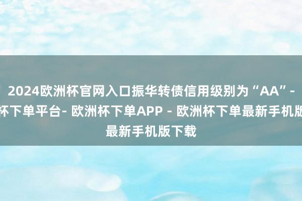 2024欧洲杯官网入口振华转债信用级别为“AA”-欧洲杯下单平台- 欧洲杯下单APP - 欧洲杯下单最新手机版下载