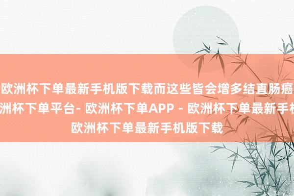欧洲杯下单最新手机版下载而这些皆会增多结直肠癌风险-欧洲杯下单平台- 欧洲杯下单APP - 欧洲杯下单最新手机版下载