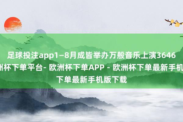 足球投注app1—8月成皆举办万般音乐上演3646场-欧洲杯下单平台- 欧洲杯下单APP - 欧洲杯下单最新手机版下载
