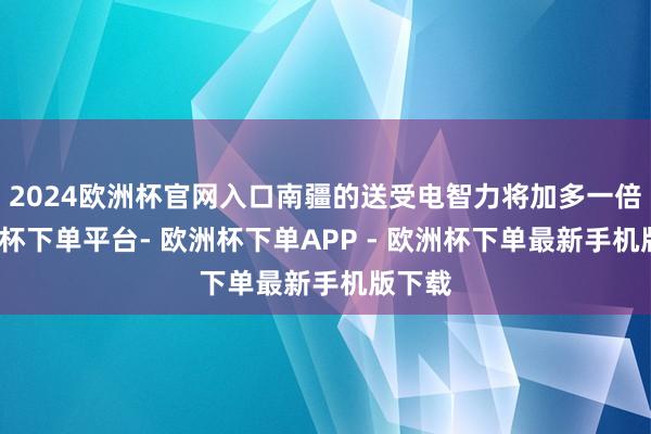2024欧洲杯官网入口南疆的送受电智力将加多一倍-欧洲杯下单平台- 欧洲杯下单APP - 欧洲杯下单最新手机版下载