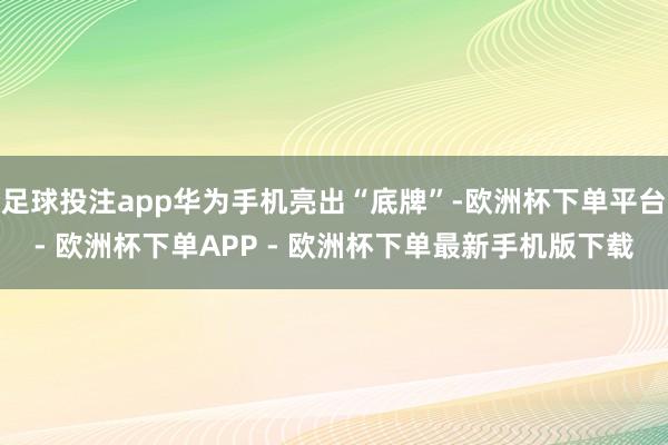 足球投注app华为手机亮出“底牌”-欧洲杯下单平台- 欧洲杯下单APP - 欧洲杯下单最新手机版下载