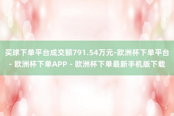 买球下单平台成交额791.54万元-欧洲杯下单平台- 欧洲杯下单APP - 欧洲杯下单最新手机版下载