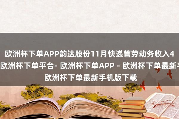 欧洲杯下单APP 韵达股份11月快递管劳动务收入45.98亿元-欧洲杯下单平台- 欧洲杯下单APP - 欧洲杯下单最新手机版下载