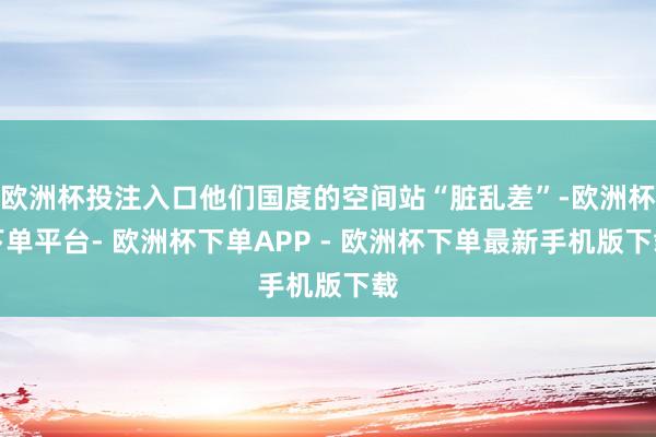 欧洲杯投注入口他们国度的空间站“脏乱差”-欧洲杯下单平台- 欧洲杯下单APP - 欧洲杯下单最新手机版下载