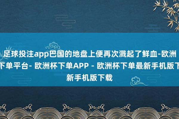 足球投注app巴国的地盘上便再次溅起了鲜血-欧洲杯下单平台- 欧洲杯下单APP - 欧洲杯下单最新手机版下载