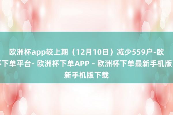 欧洲杯app较上期（12月10日）减少559户-欧洲杯下单平台- 欧洲杯下单APP - 欧洲杯下单最新手机版下载