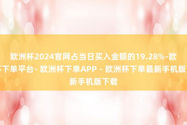 欧洲杯2024官网占当日买入金额的19.28%-欧洲杯下单平台- 欧洲杯下单APP - 欧洲杯下单最新手机版下载