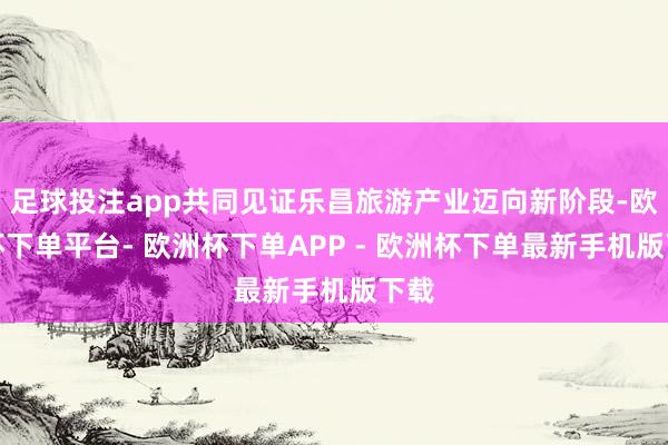 足球投注app共同见证乐昌旅游产业迈向新阶段-欧洲杯下单平台- 欧洲杯下单APP - 欧洲杯下单最新手机版下载
