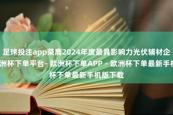 足球投注app荣膺2024年度最具影响力光伏辅材企业奖-欧洲杯下单平台- 欧洲杯下单APP - 欧洲杯下单最新手机版下载