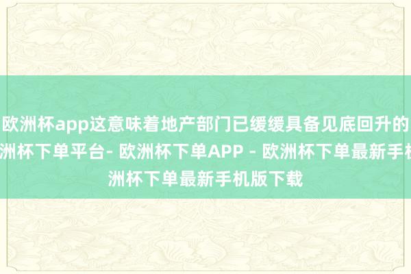 欧洲杯app这意味着地产部门已缓缓具备见底回升的基础-欧洲杯下单平台- 欧洲杯下单APP - 欧洲杯下单最新手机版下载