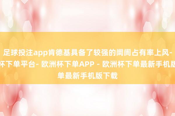 足球投注app肯德基具备了较强的阛阓占有率上风-欧洲杯下单平台- 欧洲杯下单APP - 欧洲杯下单最新手机版下载