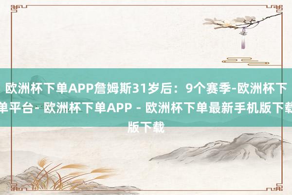 欧洲杯下单APP詹姆斯31岁后：9个赛季-欧洲杯下单平台- 欧洲杯下单APP - 欧洲杯下单最新手机版下载