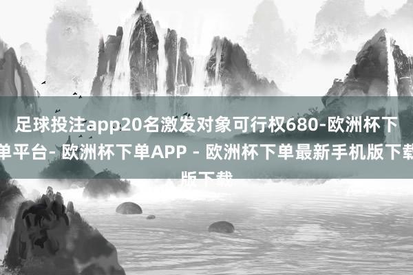 足球投注app20名激发对象可行权680-欧洲杯下单平台- 欧洲杯下单APP - 欧洲杯下单最新手机版下载