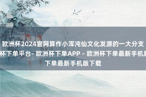 欧洲杯2024官网算作小浑沌仙文化发源的一大分支-欧洲杯下单平台- 欧洲杯下单APP - 欧洲杯下单最新手机版下载