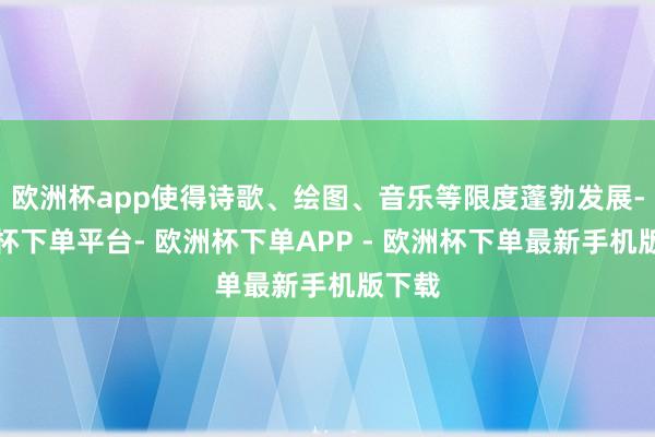 欧洲杯app使得诗歌、绘图、音乐等限度蓬勃发展-欧洲杯下单平台- 欧洲杯下单APP - 欧洲杯下单最新手机版下载