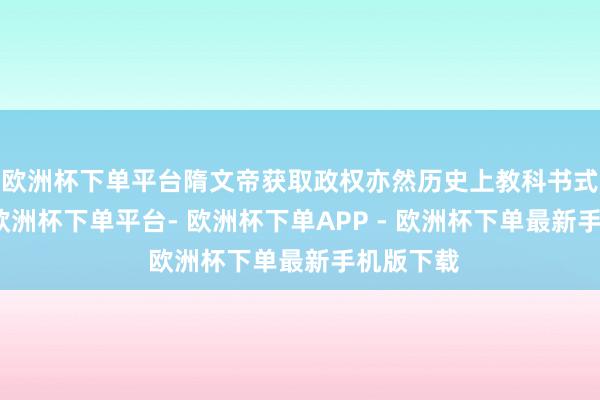 欧洲杯下单平台隋文帝获取政权亦然历史上教科书式的典范-欧洲杯下单平台- 欧洲杯下单APP - 欧洲杯下单最新手机版下载