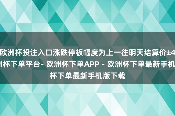 欧洲杯投注入口涨跌停板幅度为上一往明天结算价±4%-欧洲杯下单平台- 欧洲杯下单APP - 欧洲杯下单最新手机版下载
