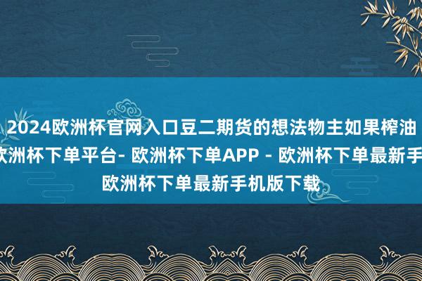 2024欧洲杯官网入口豆二期货的想法物主如果榨油用大豆-欧洲杯下单平台- 欧洲杯下单APP - 欧洲杯下单最新手机版下载