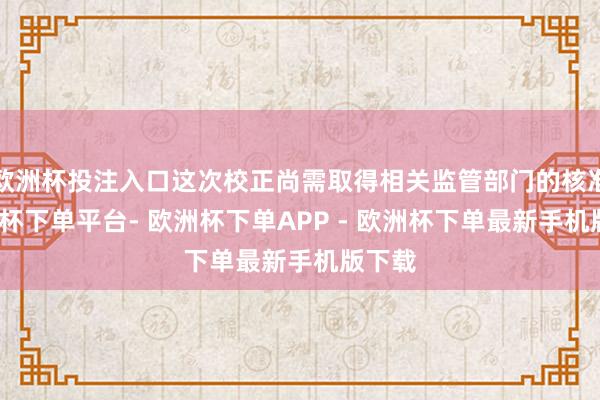 欧洲杯投注入口这次校正尚需取得相关监管部门的核准-欧洲杯下单平台- 欧洲杯下单APP - 欧洲杯下单最新手机版下载